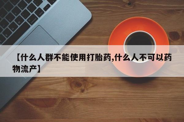 堕胎药购买方式【什么人群不能使用打胎药,什么人不可以药物流产】