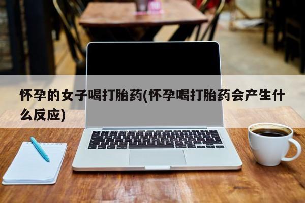 堕胎药购买方式怀孕的女子喝打胎药(怀孕喝打胎药会产生什么反应)