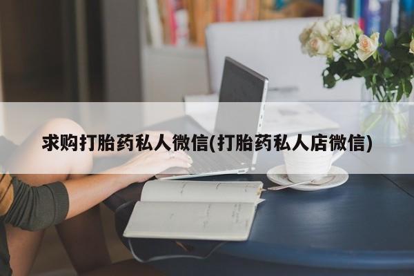堕胎药购买方式求购打胎药私人微信(打胎药私人店微信)