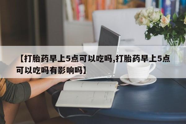 堕胎药购买方式【打胎药早上5点可以吃吗,打胎药早上5点可以吃吗有影响吗】