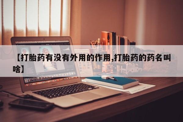 堕胎药购买方式【打胎药有没有外用的作用,打胎药的药名叫啥】