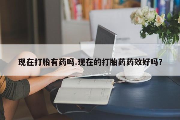 堕胎药购买方式现在打胎有药吗.现在的打胎药药效好吗？