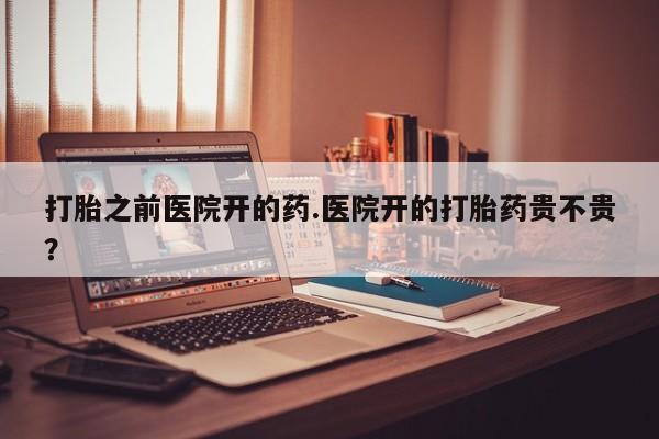 堕胎药购买方式打胎之前医院开的药.医院开的打胎药贵不贵？