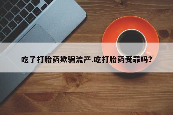 堕胎药购买方式吃了打胎药欺骗流产.吃打胎药受罪吗？