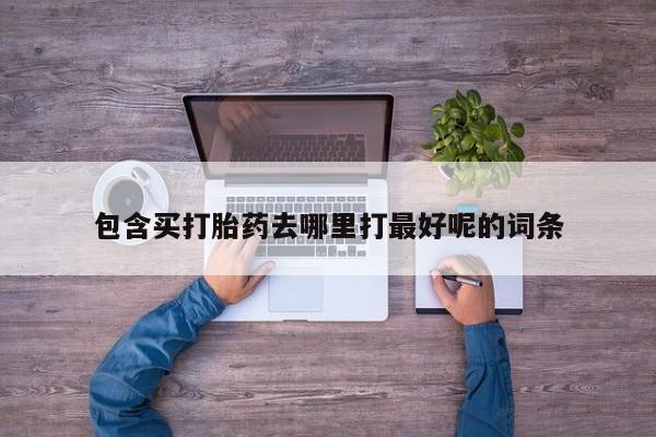 堕胎药购买方式包含买打胎药去哪里打最好呢的词条