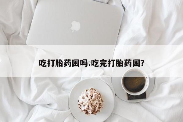 堕胎药购买方式吃打胎药困吗.吃完打胎药困？