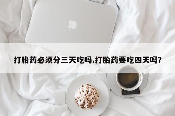 堕胎药购买方式打胎药必须分三天吃吗.打胎药要吃四天吗？