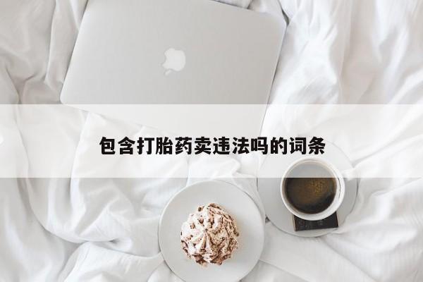 堕胎药购买方式包含打胎药卖违法吗的词条
