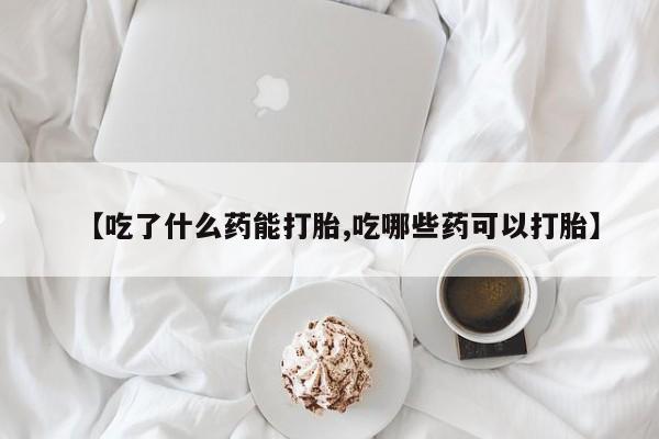堕胎药购买方式【吃了什么药能打胎,吃哪些药可以打胎】
