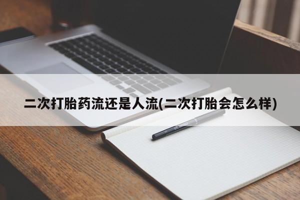 堕胎药购买方式二次打胎药流还是人流(二次打胎会怎么样)
