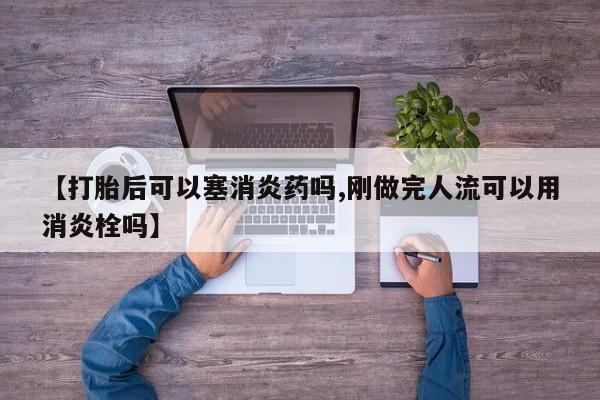 堕胎药购买方式【打胎后可以塞消炎药吗,刚做完人流可以用消炎栓吗】