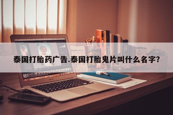 堕胎药购买方式泰国打胎药广告.泰国打胎鬼片叫什么名字？
