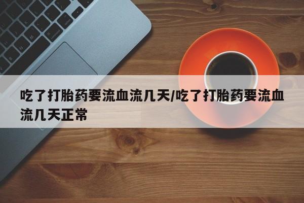 堕胎药购买方式吃了打胎药要流血流几天/吃了打胎药要流血流几天正常