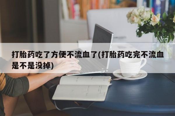 堕胎药购买方式打胎药吃了方便不流血了(打胎药吃完不流血是不是没掉)