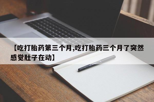 堕胎药购买方式【吃打胎药第三个月,吃打胎药三个月了突然感觉肚子在动】