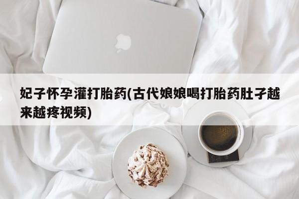 堕胎药购买方式妃子怀孕灌打胎药(古代娘娘喝打胎药肚孑越来越疼视频)