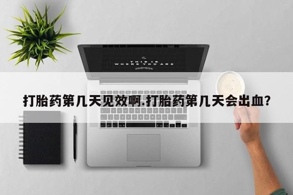 堕胎药购买方式打胎药第几天见效啊.打胎药第几天会出血？