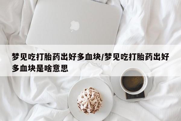 堕胎药购买方式梦见吃打胎药出好多血块/梦见吃打胎药出好多血块是啥意思