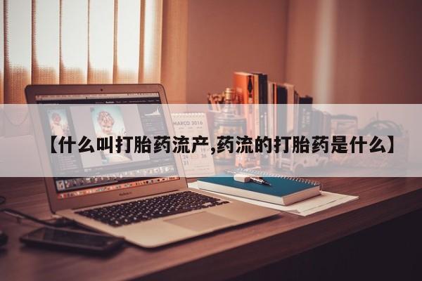 堕胎药购买方式【什么叫打胎药流产,药流的打胎药是什么】