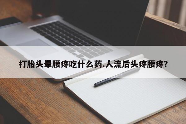 堕胎药购买方式打胎头晕腰疼吃什么药.人流后头疼腰疼？