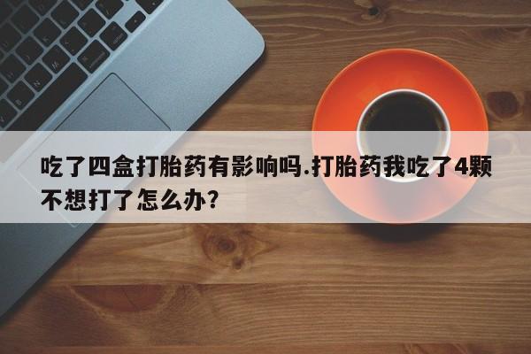 堕胎药购买方式吃了四盒打胎药有影响吗.打胎药我吃了4颗不想打了怎么办?