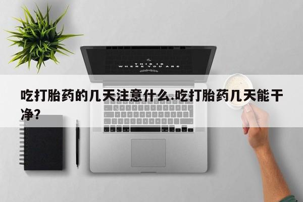 堕胎药购买方式吃打胎药的几天注意什么.吃打胎药几天能干净?