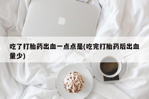 堕胎药购买方式吃了打胎药出血一点点是(吃完打胎药后出血量少)