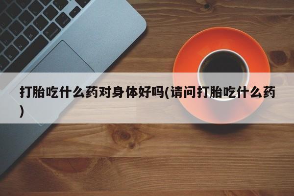 堕胎药购买方式打胎吃什么药对身体好吗(请问打胎吃什么药)