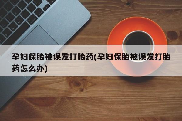堕胎药购买方式孕妇保胎被误发打胎药(孕妇保胎被误发打胎药怎么办)