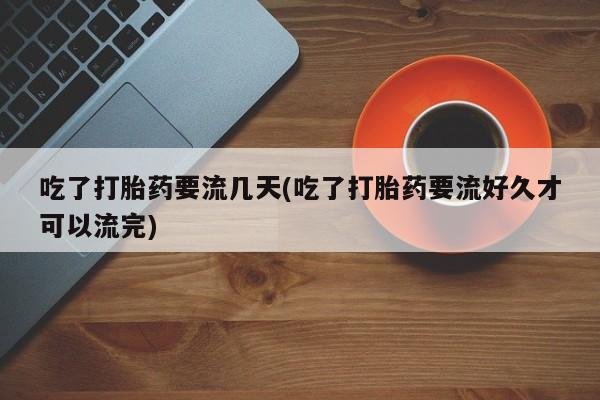 堕胎药购买方式吃了打胎药要流几天(吃了打胎药要流好久才可以流完)