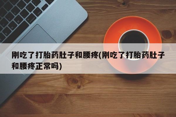堕胎药购买方式刚吃了打胎药肚子和腰疼(刚吃了打胎药肚子和腰疼正常吗)