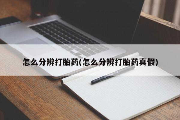 堕胎药购买方式怎么分辨打胎药(怎么分辨打胎药真假)