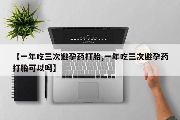 堕胎药购买方式【一年吃三次避孕药打胎,一年吃三次避孕药打胎可以吗】