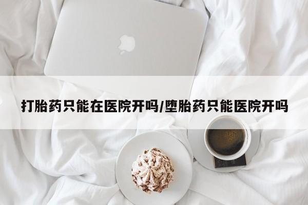 堕胎药购买方式打胎药只能在医院开吗/堕胎药只能医院开吗