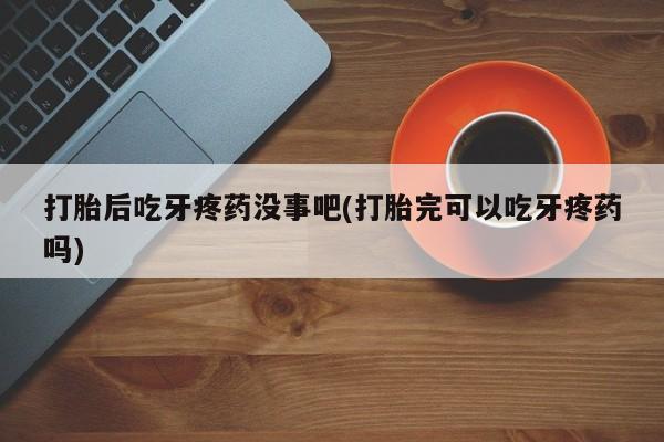 堕胎药购买方式打胎后吃牙疼药没事吧(打胎完可以吃牙疼药吗)