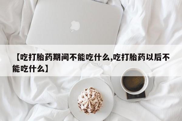 堕胎药购买方式【吃打胎药期间不能吃什么,吃打胎药以后不能吃什么】