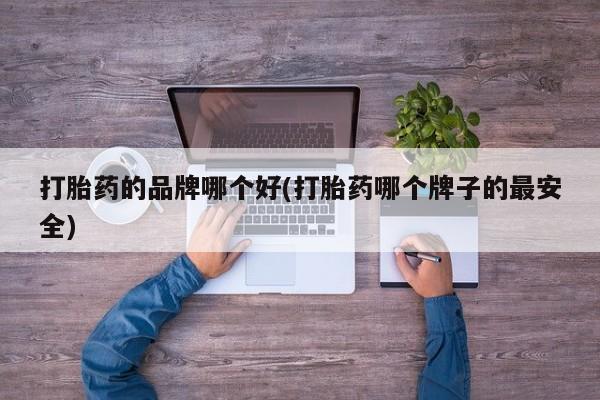 堕胎药购买方式打胎药的品牌哪个好(打胎药哪个牌子的最安全)