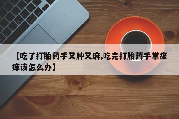 堕胎药购买方式【吃了打胎药手又肿又麻,吃完打胎药手掌瘙痒该怎么办】