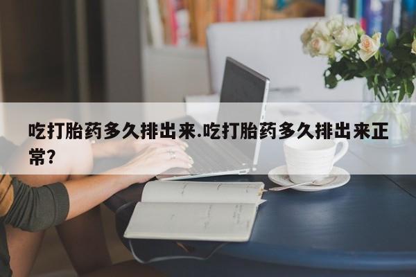 堕胎药购买方式吃打胎药多久排出来.吃打胎药多久排出来正常?