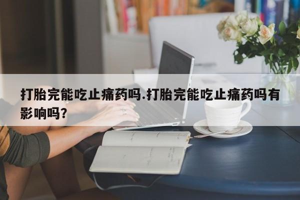 堕胎药购买方式打胎完能吃止痛药吗.打胎完能吃止痛药吗有影响吗？