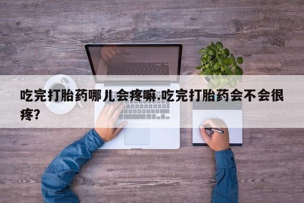 堕胎药购买方式吃完打胎药哪儿会疼嘛.吃完打胎药会不会很疼？