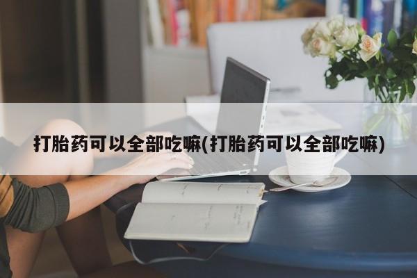 堕胎药购买方式打胎药可以全部吃嘛(打胎药可以全部吃嘛)
