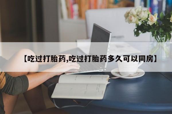 堕胎药购买方式【吃过打胎药,吃过打胎药多久可以同房】