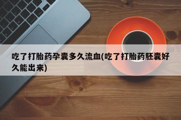 堕胎药购买方式吃了打胎药孕囊多久流血(吃了打胎药胚囊好久能出来)