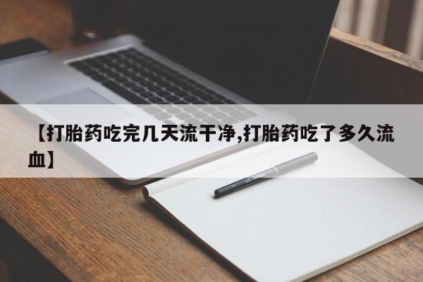堕胎药购买方式【打胎药吃完几天流干净,打胎药吃了多久流血】