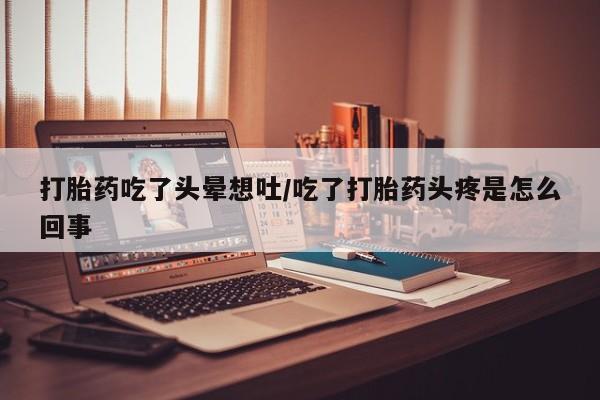 堕胎药购买方式打胎药吃了头晕想吐/吃了打胎药头疼是怎么回事