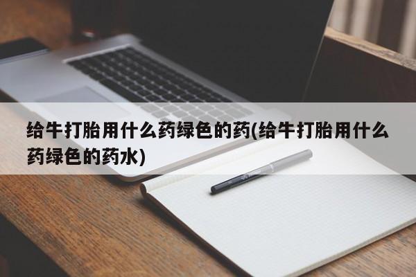 堕胎药购买方式给牛打胎用什么药绿色的药(给牛打胎用什么药绿色的药水)