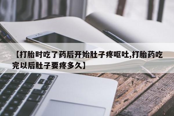 堕胎药购买方式【打胎时吃了药后开始肚子疼呕吐,打胎药吃完以后肚子要疼多久】