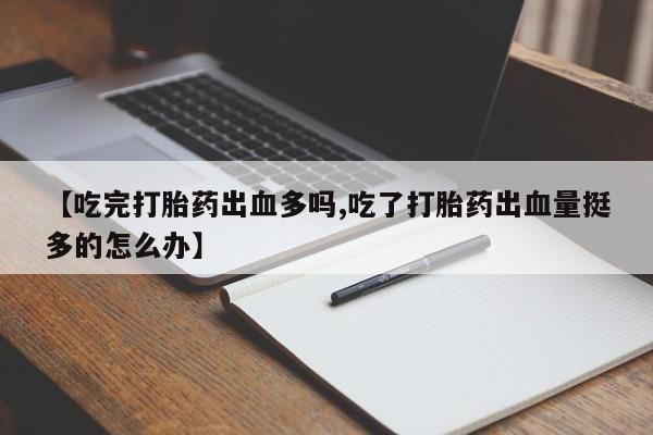堕胎药购买方式【吃完打胎药出血多吗,吃了打胎药出血量挺多的怎么办】