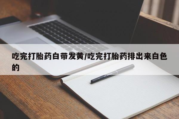 堕胎药购买方式吃完打胎药白带发黄/吃完打胎药排出来白色的